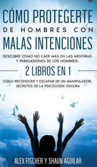 Como Protegerte de Hombres con Malas Intenciones : Descubre como no caer mas en las mentiras y persuasiones de los hombres. 2 Libros en 1 - Como Reconocer y Escapar de un Manipulador, Secretos de la P