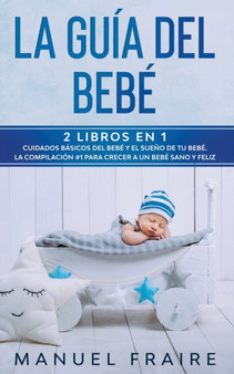 La Guia del Bebe : 2 Libros en 1- Cuidados Basicos del Bebe y El Sueno de tu Bebe. La Compilacion 1 para Crecer a un Bebe Sano y Feliz.