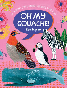 Oh My Gouache! : The Beginner's Guide to Painting with Opaque Watercolour by Zoe Ingram - Paperback