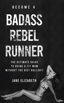 Become a Badass Rebel Runner : The Ultimate Guide to Being a Fit Mom without the Diet Bullshit