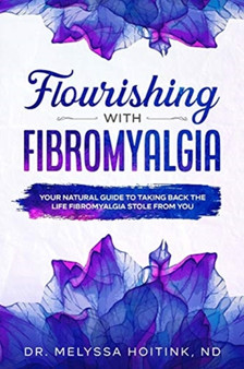Flourishing with Fibromyalgia : A Natural Guide to Taking Back the Life Fibromyalgia Stole from You