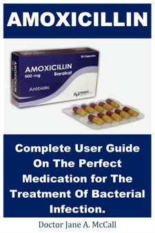 Amoxicillin : Complete User Guide On The Perfect Medication for The Treatment Of Bacterial Infection.