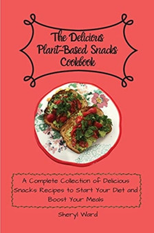 The Delicious Plant-Based Snacks Cookbook : A Complete Collection of Delicious Snacks Recipes to Start Your Diet and Boost Your Meals