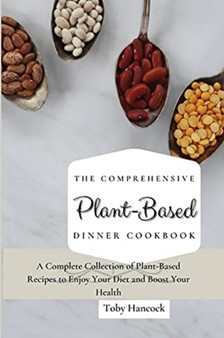 The Comprehensive Plant- Based Dinner Cookbook : A Complete Collection of Plant-Based Recipes to Enjoy Your Diet and Boost Your Health