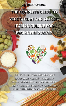 The Complete Guide to Vegetarian and Classic Italian Cuisine for Beginners 2021/22 : The best recipes contained in a single cookbook on vegetarian and classic Italian diet, the only way to lose weight