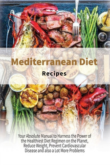 Mediterranean Diet Recipes : Your Absolute Manual to Harness the Power of the Healthiest Diet Regimen on the Planet, Reduce Weight, Prevent Cardiovascular Disease and also a Lot More Problems