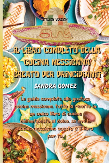 Il Libro Completo Della Cucina Messicana Creato Per Principianti : La guida completa alla gustosa cucina messicana, tutte le ricette in un unico libro di cucina dall'antipasto al dolce, se ami la cuci