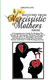 Recovery From Narcissistic Mothers Abuse : A Comprehensive Guide To Healing The Victims Of Narcissistic Mothers Through A Guide On How To Recognize Narcissism And Break Away From The Narcissist Parent