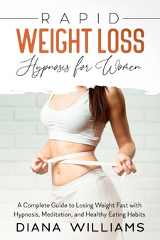 Rapid Weight Loss Hypnosis for Women : A Complete Guide to Losing Weight Fast with Hypnosis, Meditation, and Healthy Eating Habits