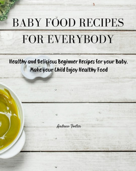 Baby Food Recipes for Everybody : Healthy and Delicious Beginner Recipes for your Baby. Make your Child Enjoy Healthy Food