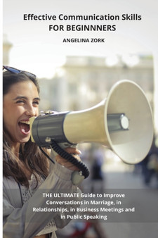 Effective Communication Skills for Beginnners : The Ultimate Guide to Improve Conversations in Marriage, in Relationships, in Business Meetings and in Public Speaking