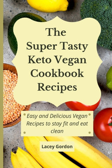 The Super Tasty Keto Vegan Cookbook Recipes : Easy and delicious vegan recipes to stay fit and eat clean