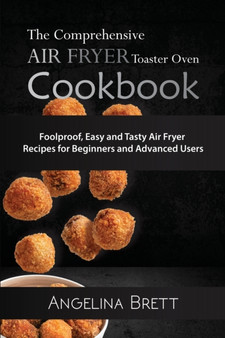 The Comprehensive Air Fryer Toaster Oven Cookbook : Foolproof, Easy and Tasty Air Fryer Recipes for Beginners and Advanced Users