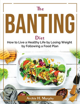 The Banting Diet : How to Live a Healthy Life by Losing Weight by Following a Food Plan