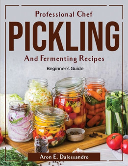 Professional Chef Pickling and Fermenting Recipes : Beginner's Guide