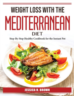 Weight Loss with the Mediterranean Diet : Step-By-Step Healthy Cookbook for the Instant Pot