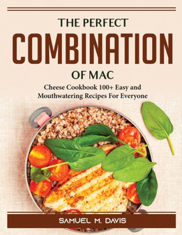 The Perfect Combination of Mac : Cheese Cookbook 100+ Easy and Mouthwatering Recipes For Everyone