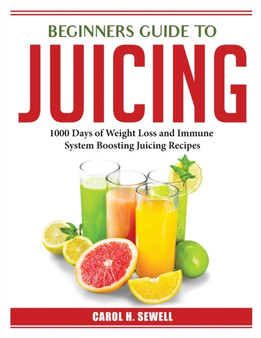 Beginners Guide to Juicing : 1000 Days of Weight Loss and Immune System Boosting Juicing Recipes