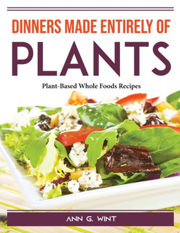 Dinners made entirely of plants : Plant-Based Whole Foods Recipes