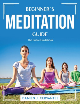 Beginner's Meditation Guide : The Entire Guidebook
