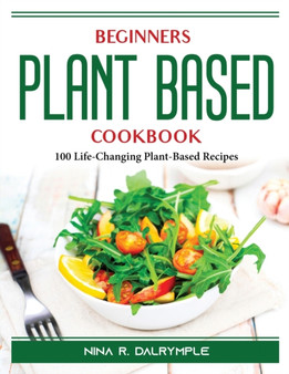 Beginners Plant Based Cookbook : 100 Life-Changing Plant-Based Recipes
