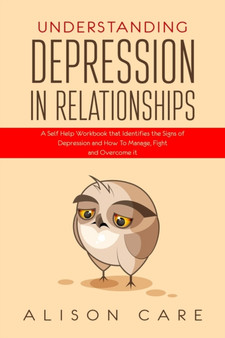 Understanding Depression in Relationships : A Self Help Workbook That Identifies the Signs of Depression and How to Manage, Fight and Overcome It