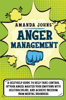 Anger Management : A Self-Help Guide To Help Take Control of Your Anger, Master Your Emotions with Self-discipline, And Achieve Freedom from Mental Disorders