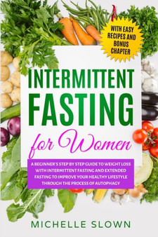 Intermittent Fasting for Women : A Beginner's Step by Step Guide to Weight Loss with Intermittent Fasting and Extended Fasting to Improve Your Healthy Lifestyle through Process of Autophagy