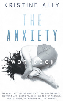 The Anxiety Workbook : The Habits, Actions, and Mindsets to Clean Up the Mental Clutter That's Holding You Back. How to Stop Worrying, Relieve Anxiety, Eliminate Negative Thinking. : 1