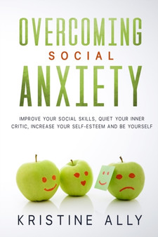 Overcoming Social Anxiety : Improve Your Social Skills, Quiet Your Inner Critic, Increase Your Self-Esteem and Be Yourself. : 2