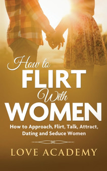 How to Flirt with Women : How to Approach, Flirting, Talk, Attract, Dating and Seduce Women