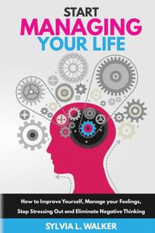 Start Managing Your Life : How to improve yourself, manage your feelings, stop stressing out and eliminate negative thinking