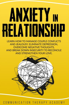Anxiety in Relationship : Learn How To Manage Couple Conflicts And Jealousy. Eliminate Depression, Overcome Negative Thoughts, And Break Down Insecurity To Reconcile And Strengthen Your Love.
