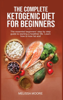The Complete Ketogenic Diet for Beginners : The Essential Beginners' Step By Step Guide To Starting A Healthier Life. Learn How To Lose Fat And Weight.
