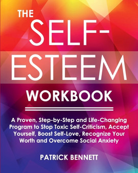 The Self-Esteem Workbook : A Proven, Step-by-Step and Life-Changing Program to Stop Toxic Self-Criticism, Accept Yourself, Boost Self-Love, Recognize Your Worth and Overcome Social Anxiety