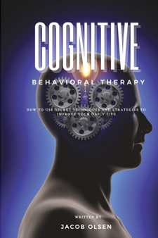 Cognitive Behavioral Therapy : How to Use Secret Techniques and Strategies to Improve Your Daily Life