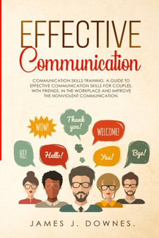 Effective Communication : Communication Skills Training. A Guide to Effective Communication Skills for Couples, with Friends, in the Workplace and Improve the Nonviolent Communication