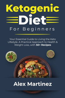 Ketogenic Diet for Beginners : Your essential guide to living the keto lifestyle. A practical Approach to health and weight Loss, with 50+ Recipes