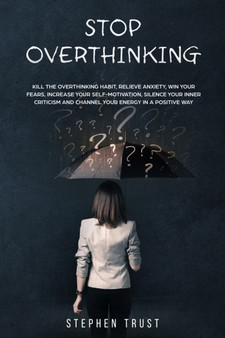 Stop Overthinking : Kill the overthinking habit, relieve anxiety, win your fears, increase your self-motivation, silence your inner criticism and channel your energy in a positive way