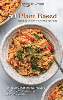 50 Plant Based Recipes that Will Change Your Life : Amazing Plant Based Recipes That will transform Your Body and Health