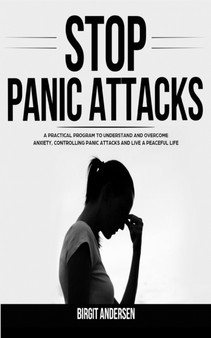 Stop Panic Attacks : A Practical Program to Understand and Overcome Anxiety, Controlling Panic Attacks and Live a Peaceful Life