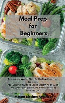 Meal Prep for Beginners : Recipes and Weekly Plans for Healthy, Ready-to-Go Meals Your Essential Guide To Losing Weight And Saving Time - Delicious, Simple And Healthy Meals To Prep and Go!
