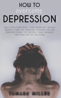 How to Overcome Depression : Declutter Your Mind, Stop Worrying, Reduce Anxiety, Turn Off Negative Thinking and Use Positive Energy to Control Your Thoughts and Make Better Decisions : 5