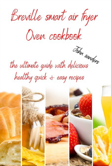 Breville Smart Air Fryer Oven Cookbook : the ultimate guide with delicious, healthy, quick & easy recipes