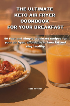 The Ultimate Keto Air Fryer Cookbook for Your Breakfast : 50 Fast and Simple breakfast recipes for your air fryer, affordable to burn fat and stay healthy