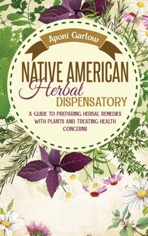 Native American Herbal Dispensatory : A Beginners Guide to Preparing Herbal Remedies with Plants and Treating Health Concerns.