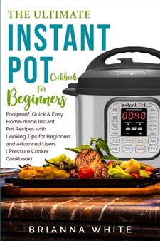 The Ultimate Instant Pot Cookbook for Beginners : Foolproof, Quick & Easy Home-made Instant Pot Recipes with Cooking Tips for Beginners and Advanced Users (Pressure Cooker Cookbook)