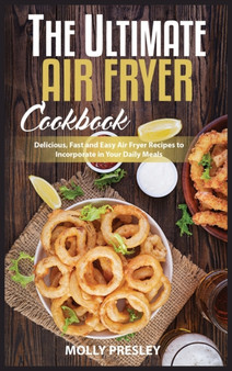 The Ultimate Air Fryer Cookbook : Delicious, Fast and Easy Air Fryer Recipes to Incorporate in Your Daily Meals