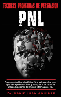 Tecnicas Prohibidas de Persuasion - PNL : Programacion Neurolinguistica -Una guia completa para aprender a persuadir, influir, y manipular a las personas utilizando patrones de lenguaje y tecnicas PNL
