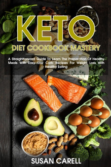 Keto Diet Cookbook Mastery : A Straightforward Guide To Learn The Preparation Of Healthy Meals With Easy Low Carb Recipes For Weight Loss With Healthy Eating.